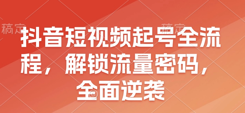 抖音短视频起号全流程，解锁流量密码，全面逆袭-随风资源网