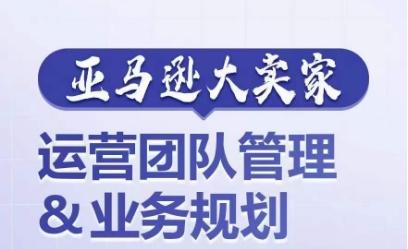 亚马逊大卖家-运营团队管理&业务规划，为你揭秘如何打造超强实力的运营团队-随风资源网