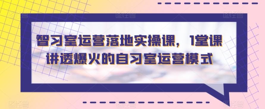 智习室运营落地实操课，1堂课讲透爆火的自习室运营模式-随风资源网