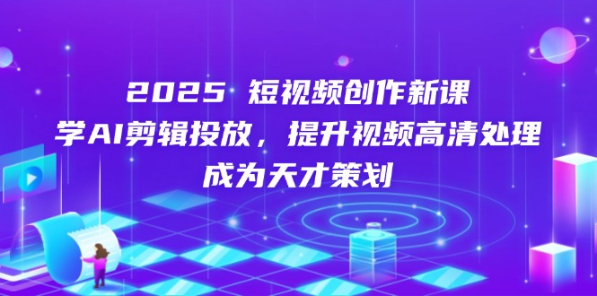 2025短视频创作新课，学AI剪辑投放，提升视频高清处理，成为天才策划-随风资源网
