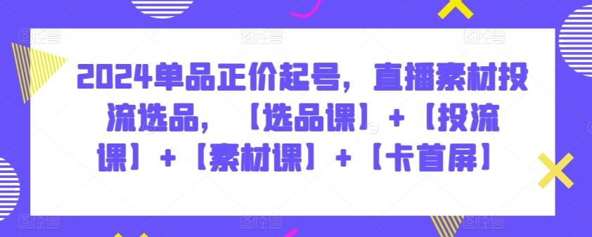 2024单品正价起号，直播素材投流选品，【选品课】+【投流课】+【素材课】+【卡首屏】-随风资源网