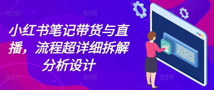 小红书笔记带货与直播，流程超详细拆解分析设计-随风资源网