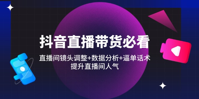抖音直播带货必看：直播间镜头调整+数据分析+逼单话术，提升直播间人气-随风资源网