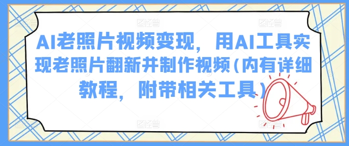 AI老照片视频变现，用AI工具实现老照片翻新并制作视频(内有详细教程，附带相关工具)-随风资源网