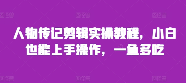人物传记剪辑实操教程，小白也能上手操作，一鱼多吃-随风资源网