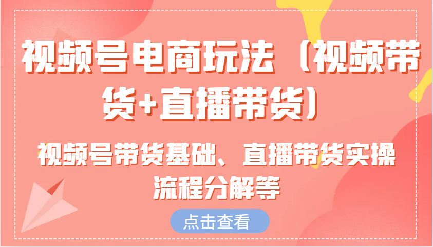 视频号电商玩法(视频带货+直播带货)含视频号带货基础、直播带货实操流程分解等-随风资源网