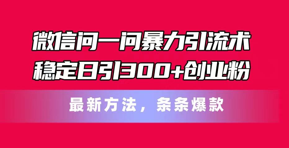 微信问一问暴力引流术，稳定日引300+创业粉，最新方法，条条爆款-随风资源网