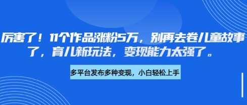 厉害了，11个作品涨粉5万，别再去卷儿童故事了，育儿新玩法，变现能力太强了-随风资源网