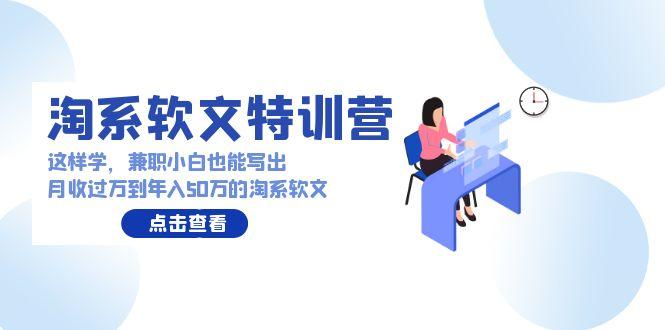 (9588期)淘系软文特训营：这样学，兼职小白也能写出月收过万到年入50万的淘系软文-随风资源网