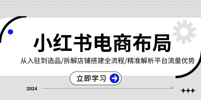 小红书电商布局：从入驻到选品/拆解店铺搭建全流程/精准解析平台流量优势-随风资源网