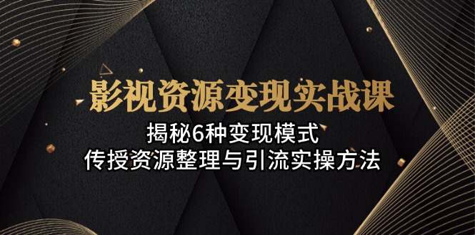 影视资源变现实战课：揭秘6种变现模式，传授资源整理与引流实操方法-随风资源网