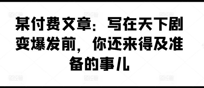某付费文章：写在天下剧变爆发前，你还来得及准备的事儿-随风资源网