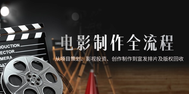 电影制作全流程，从项目策划、影视投资、创作制作到宣发排片及版权回收-随风资源网