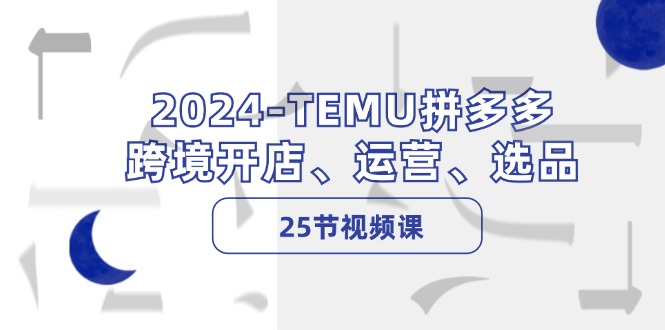 2024-TEMU拼多多·跨境开店、运营、选品(25节视频课-随风资源网