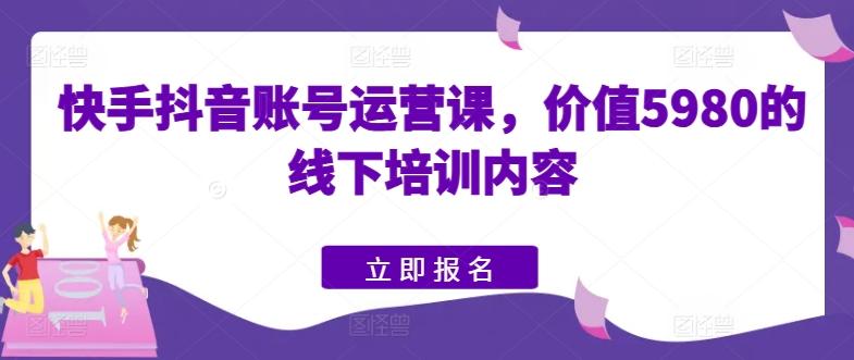 快手抖音账号运营课，价值5980的线下培训内容-随风资源网