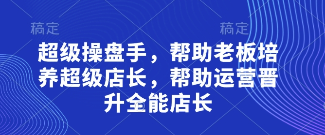 超级操盘手，​帮助老板培养超级店长，帮助运营晋升全能店长-随风资源网