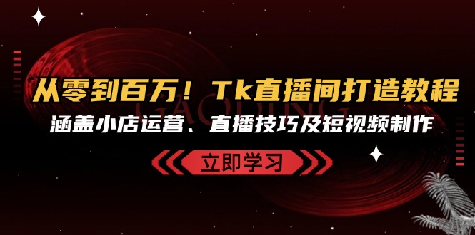 从零到百万！Tk直播间打造教程，涵盖小店运营、直播技巧及短视频制作-随风资源网