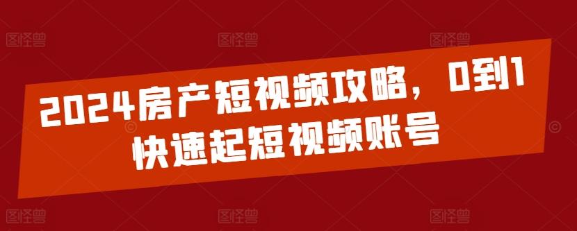 2024房产短视频攻略，0到1快速起短视频账号-随风资源网