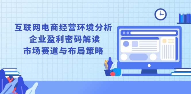 互联网电商经营环境分析, 企业盈利密码解读, 市场赛道与布局策略-随风资源网