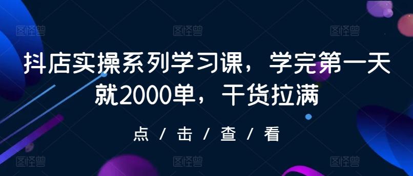 抖店实操系列学习课，学完第一天就2000单，干货拉满-随风资源网