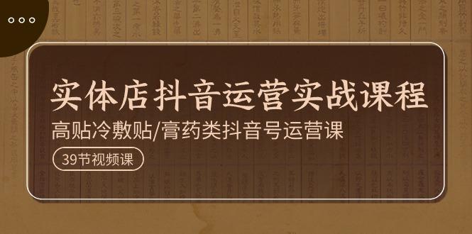 实体店抖音运营实操课程，高贴冷敷贴/膏药类抖音号运营课(39节)-随风资源网