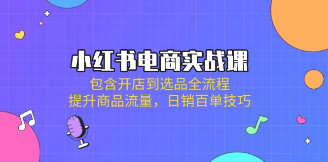 小红书电商实战课：包含开店到选品全流程，提升商品流量，日销百单技巧-随风资源网
