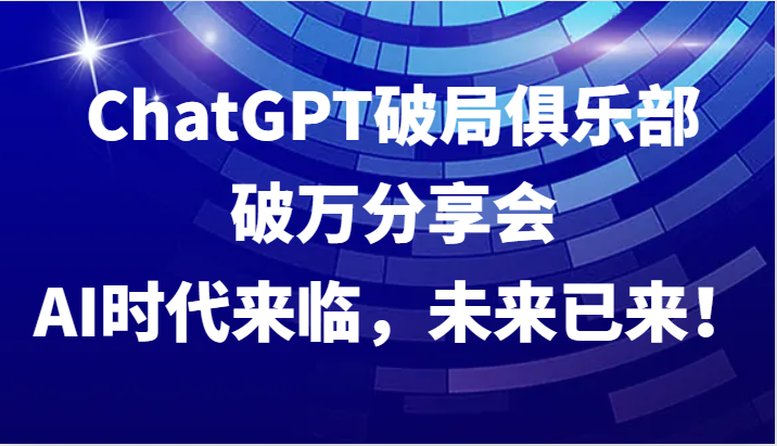 ChatGPT破局俱乐部破万分享会，AI时代来临，未来已来！-随风资源网