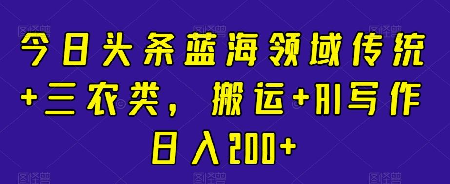 今日头条蓝海领域传统+三农类，搬运+AI写作日入200+-随风资源网