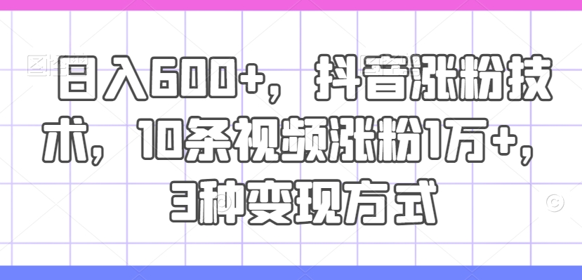 日入600+，抖音涨粉技术，10条视频涨粉1万+，3种变现方式【揭秘】-随风资源网
