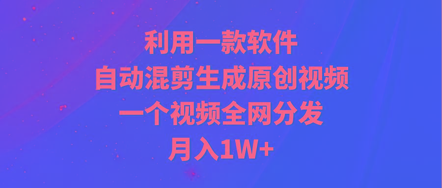 (9472期)利用一款软件，自动混剪生成原创视频，一个视频全网分发，月入1W+附软件-随风资源网
