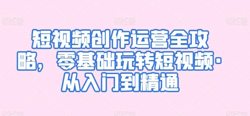 短视频创作运营全攻略，零基础玩转短视频·从入门到精通-随风资源网