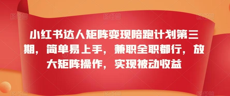 小红书达人矩阵变现陪跑计划第三期，简单易上手，兼职全职都行，放大矩阵操作，实现被动收益-随风资源网
