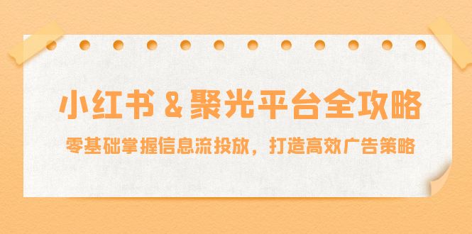 小红薯&聚光平台全攻略：零基础掌握信息流投放，打造高效广告策略-随风资源网