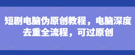 短剧电脑伪原创教程，电脑深度去重全流程，可过原创-随风资源网