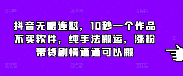 抖音无限连怼，10秒一个作品不买软件，纯手法搬运，涨粉带货剧情通通可以搬-随风资源网