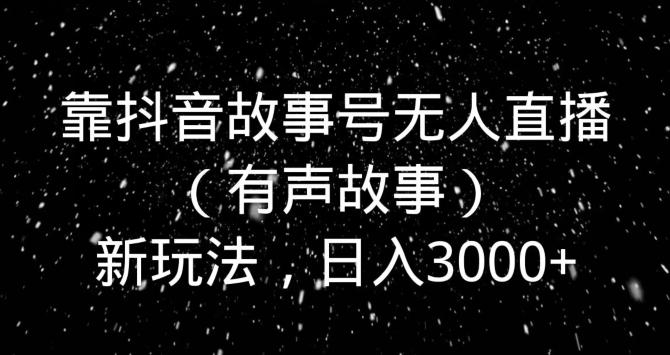 靠抖音故事号无人直播（有声故事）新玩法，日入3000+-随风资源网