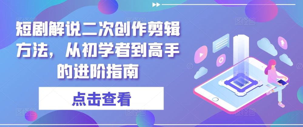 短剧解说二次创作剪辑方法，从初学者到高手的进阶指南-随风资源网