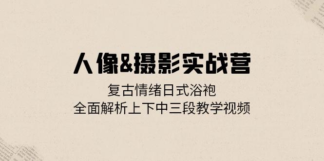 人像&摄影实战营：复古情绪日式浴袍，全面解析上下中三段教学视频-随风资源网