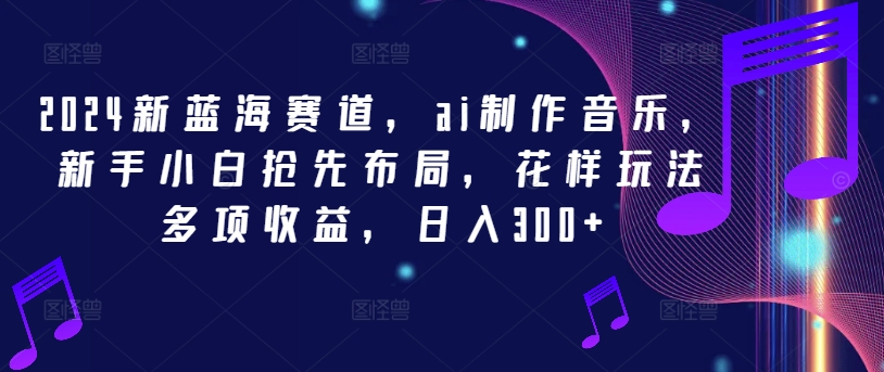 2024新蓝海赛道，ai制作音乐，新手小白抢先布局，花样玩法多项收益，日入300+【揭秘】-随风资源网