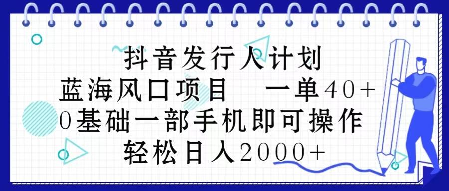 抖音发行人计划，蓝海风口项目 一单40，0基础一部手机即可操作 日入2000＋-随风资源网