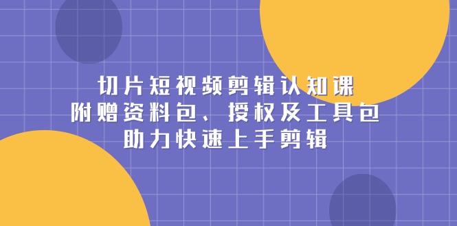 切片短视频剪辑认知课，附赠资料包、授权及工具包，助力快速上手剪辑-随风资源网