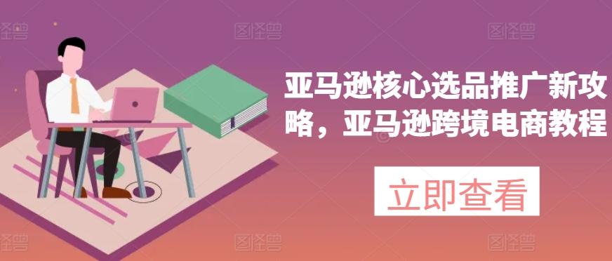 亚马逊核心选品推广新攻略，亚马逊跨境电商教程-随风资源网