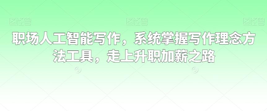 职场人工智能写作，系统掌握写作理念方法工具，走上升职加薪之路-随风资源网