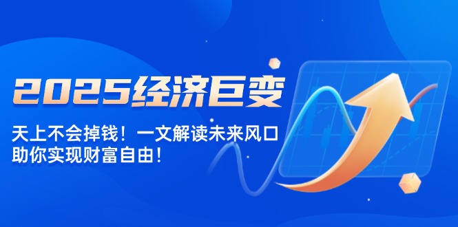 2025经济巨变，天上不会掉钱！一文解读未来风口，助你实现财富自由！-随风资源网