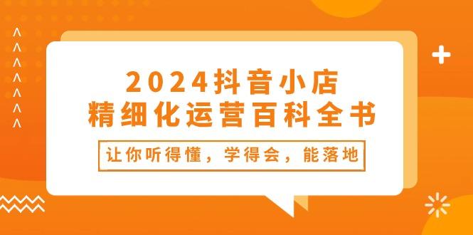 2024抖音小店-精细化运营百科全书：让你听得懂，学得会，能落地(34节课-随风资源网
