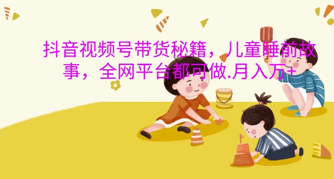 抖音视频号带货秘籍，儿童睡前故事，全网平台都可做，月入过W【揭秘】-随风资源网