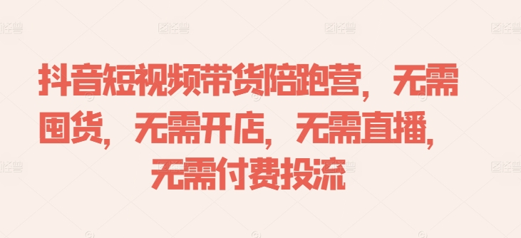 抖音短视频带货陪跑营，无需囤货、无需开店、无需直播,无需付费投流-随风资源网