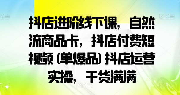 抖店进阶线下课，自然流商品卡，抖店付费短视频(单爆品)抖店运营实操，干货满满-随风资源网