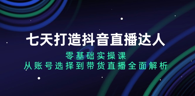 七天打造抖音直播达人：零基础实操课，从账号选择到带货直播全面解析-随风资源网