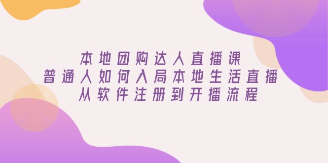 本地团购达人直播课：普通人如何入局本地生活直播, 从软件注册到开播流程-随风资源网